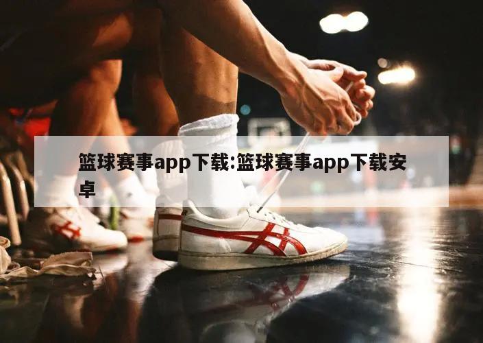 篮球赛事app下载:篮球赛事app下载安卓