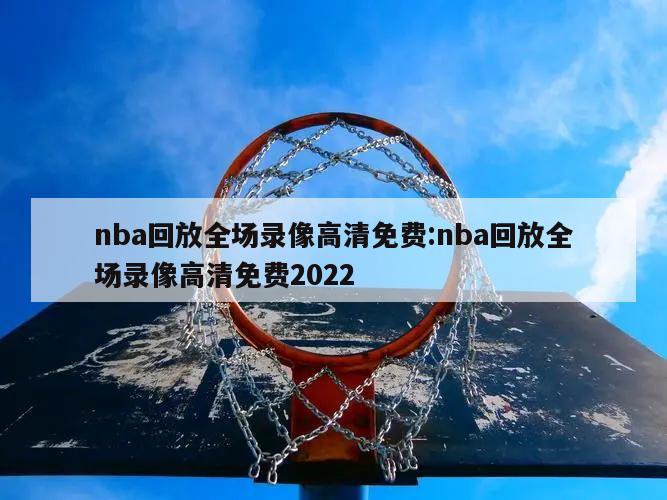 nba回放全场录像高清免费:nba回放全场录像高清免费2022