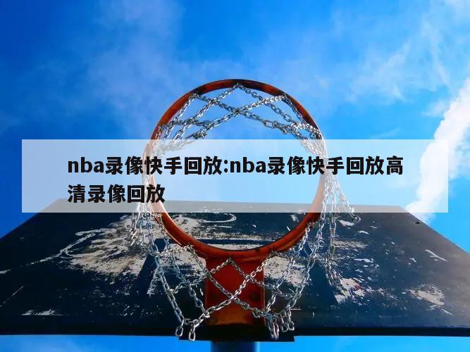 nba录像快手回放:nba录像快手回放高清录像回放