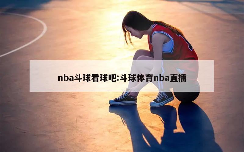 nba斗球看球吧:斗球体育nba直播