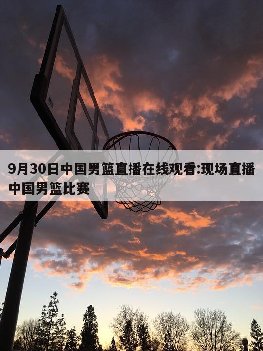 9月30日中国男篮直播在线观看:现场直播中国男篮比赛