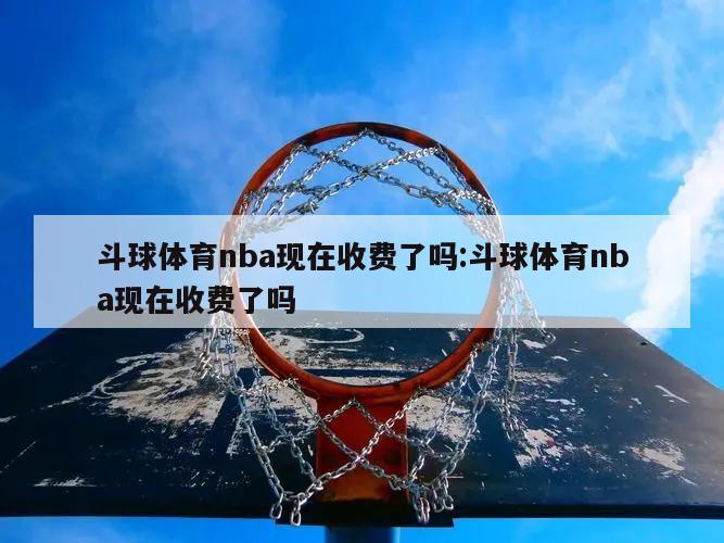 斗球体育nba现在收费了吗:斗球体育nba现在收费了吗