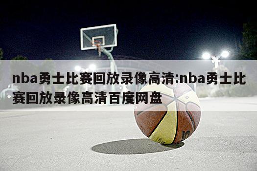 nba勇士比赛回放录像高清:nba勇士比赛回放录像高清百度网盘