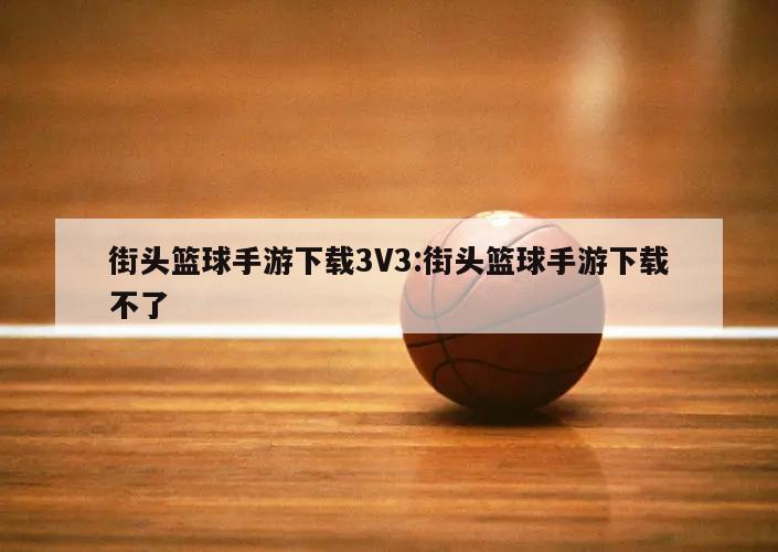 街头篮球手游下载3V3:街头篮球手游下载不了