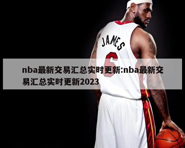 nba最新交易汇总实时更新:nba最新交易汇总实时更新2023