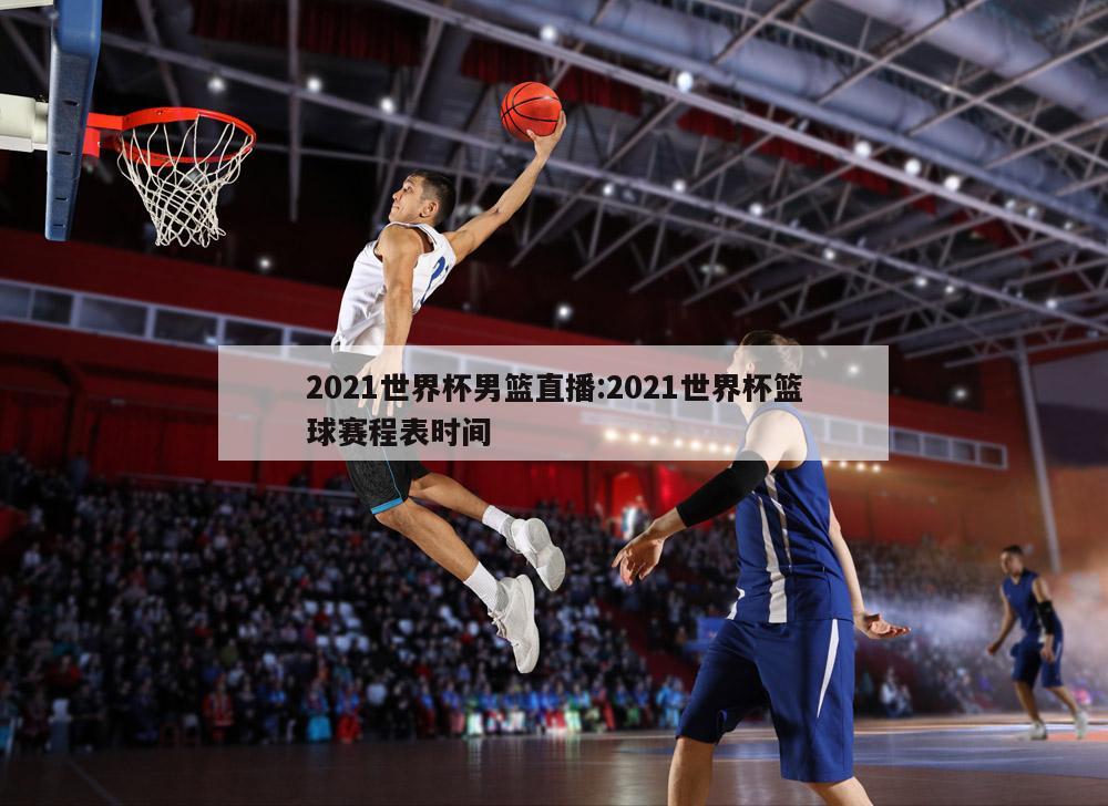 2021世界杯男篮直播:2021世界杯篮球赛程表时间