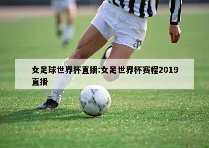 女足球世界杯直播:女足世界杯赛程2019直播