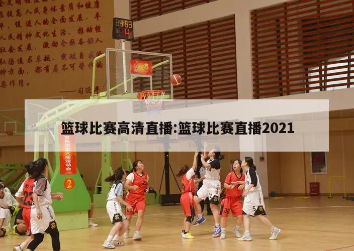 篮球比赛高清直播:篮球比赛直播2021