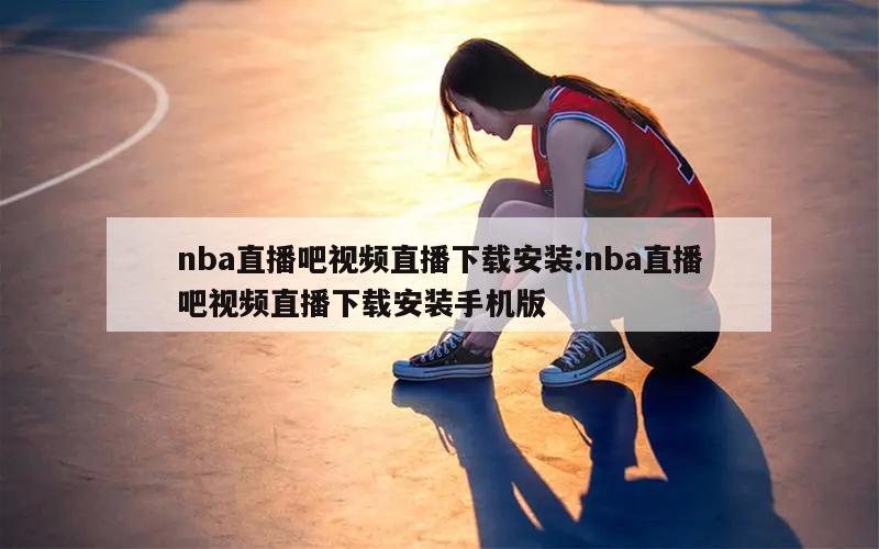 nba直播吧视频直播下载安装:nba直播吧视频直播下载安装手机版