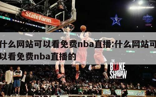 什么网站可以看免费nba直播:什么网站可以看免费nba直播的