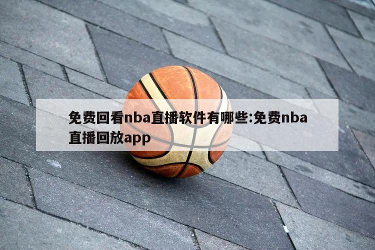 免费回看nba直播软件有哪些:免费nba直播回放app