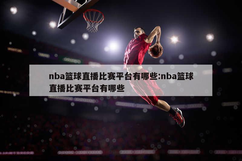 nba篮球直播比赛平台有哪些:nba篮球直播比赛平台有哪些