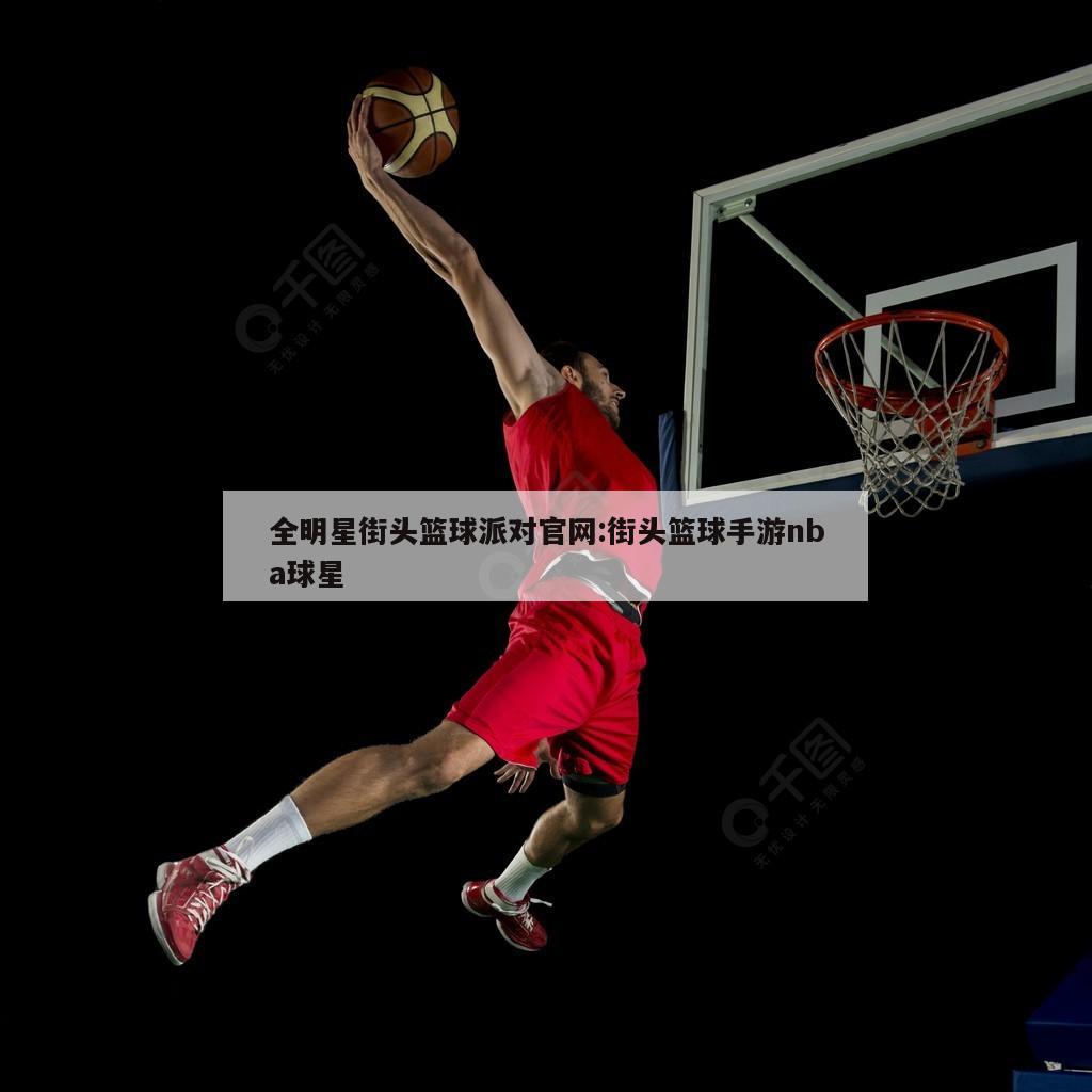 全明星街头篮球派对官网:街头篮球手游nba球星