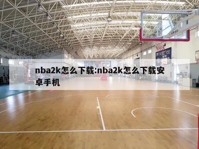 nba2k怎么下载:nba2k怎么下载安卓手机