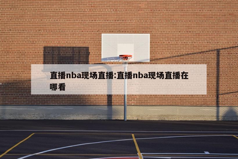 直播nba现场直播:直播nba现场直播在哪看