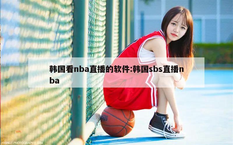 韩国看nba直播的软件:韩国sbs直播nba